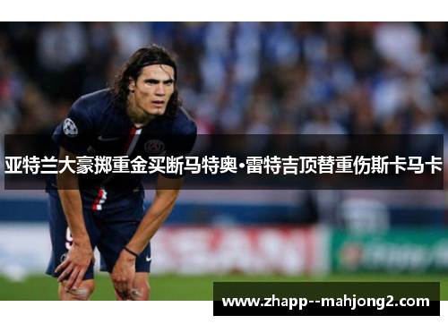 亚特兰大豪掷重金买断马特奥·雷特吉顶替重伤斯卡马卡 亚特兰大豪掷重金买断马特奥·雷特吉顶替重伤斯卡马卡