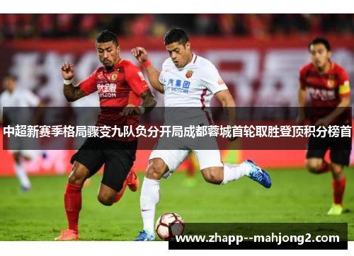 中超新赛季格局骤变九队负分开局成都蓉城首轮取胜登顶积分榜首 中超新赛季格局骤变九队负分开局成都蓉城首轮取胜登顶积分榜首