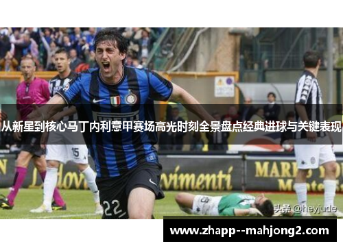 从新星到核心马丁内利意甲赛场高光时刻全景盘点经典进球与关键表现 从新星到核心马丁内利意甲赛场高光时刻全景盘点经典进球与关键表现