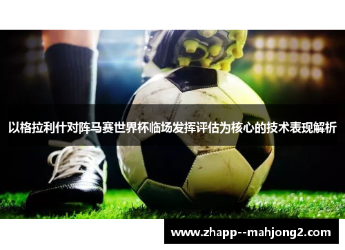 以格拉利什对阵马赛世界杯临场发挥评估为核心的技术表现解析