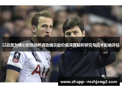 以凯恩为核心的世俱杯进攻端贡献价值深度解析研究与战术影响评估 以凯恩为核心的世俱杯进攻端贡献价值深度解析研究与战术影响评估