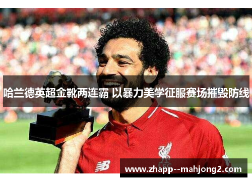 哈兰德英超金靴两连霸 以暴力美学征服赛场摧毁防线 哈兰德英超金靴两连霸 以暴力美学征服赛场摧毁防线