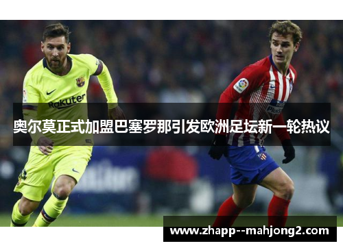 奥尔莫正式加盟巴塞罗那引发欧洲足坛新一轮热议