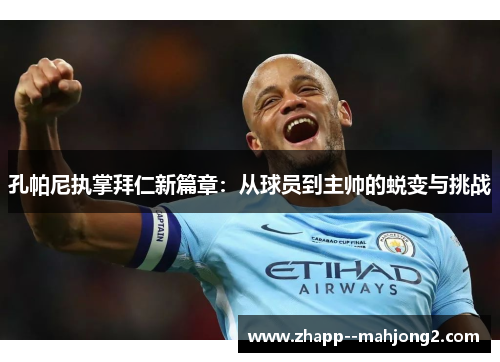 孔帕尼执掌拜仁新篇章:从球员到主帅的蜕变与挑战 孔帕尼执掌拜仁新篇章:从球员到主帅的蜕变与挑战