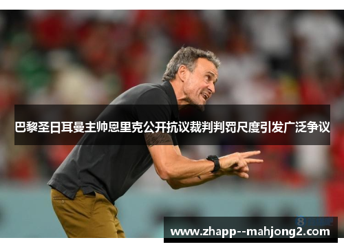 巴黎圣日耳曼主帅恩里克公开抗议裁判判罚尺度引发广泛争议