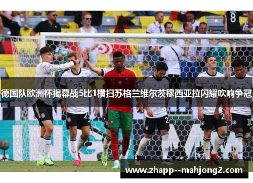 德国队欧洲杯揭幕战5比1横扫苏格兰维尔茨穆西亚拉闪耀吹响争冠 德国队欧洲杯揭幕战5比1横扫苏格兰维尔茨穆西亚拉闪耀吹响争冠