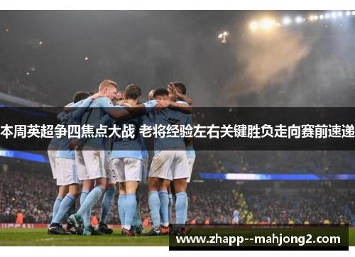 本周英超争四焦点大战 老将经验左右关键胜负走向赛前速递