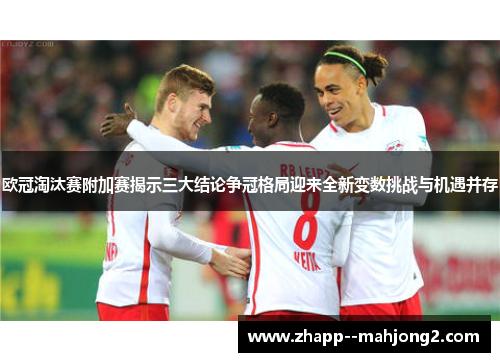 欧冠淘汰赛附加赛揭示三大结论争冠格局迎来全新变数挑战与机遇并存 欧冠淘汰赛附加赛揭示三大结论争冠格局迎来全新变数挑战与机遇并存