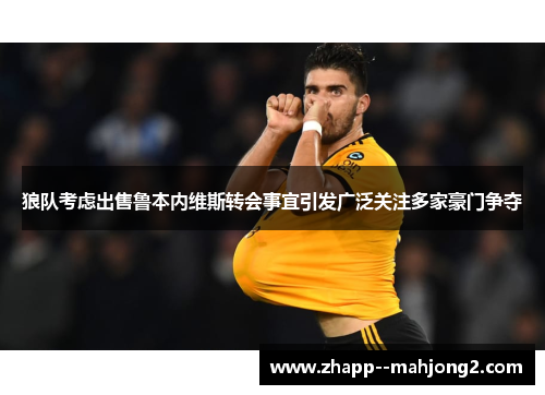 狼队考虑出售鲁本内维斯转会事宜引发广泛关注多家豪门争夺 狼队考虑出售鲁本内维斯转会事宜引发广泛关注多家豪门争夺