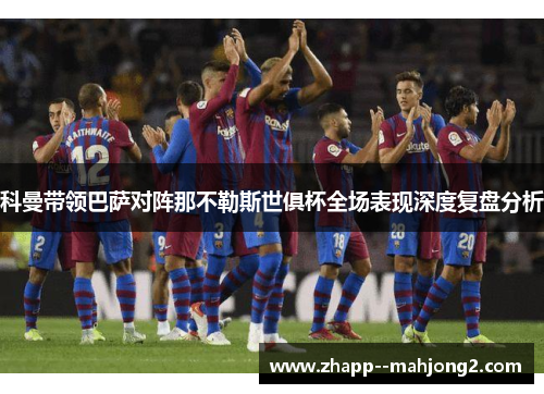 科曼带领巴萨对阵那不勒斯世俱杯全场表现深度复盘分析 科曼带领巴萨对阵那不勒斯世俱杯全场表现深度复盘分析