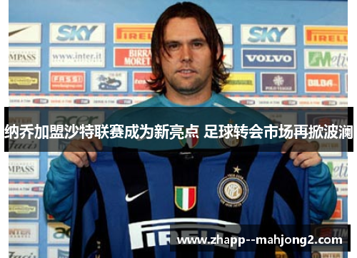 纳乔加盟沙特联赛成为新亮点 足球转会市场再掀波澜 纳乔加盟沙特联赛成为新亮点 足球转会市场再掀波澜