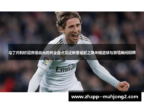 马丁内利欧冠赛场高光时刻全盘点见证新星崛起之路关键进球与激情瞬间回顾