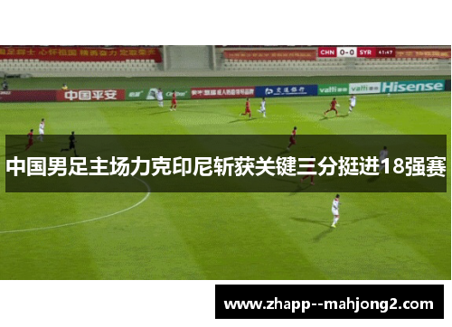 中国男足主场力克印尼斩获关键三分挺进18强赛