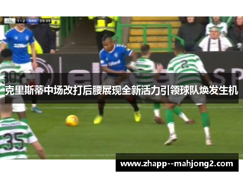 克里斯蒂中场改打后腰展现全新活力引领球队焕发生机