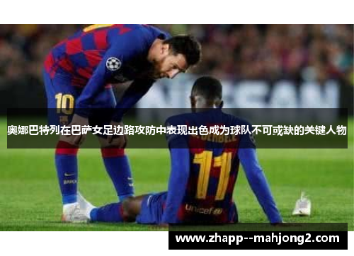 奥娜巴特列在巴萨女足边路攻防中表现出色成为球队不可或缺的关键人物