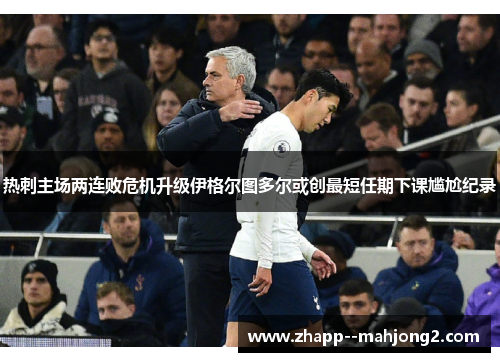 热刺主场两连败危机升级伊格尔图多尔或创最短任期下课尴尬纪录