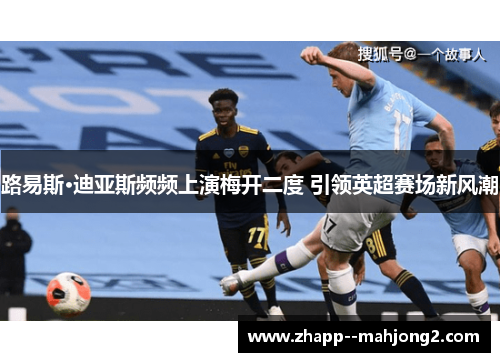 路易斯·迪亚斯频频上演梅开二度 引领英超赛场新风潮