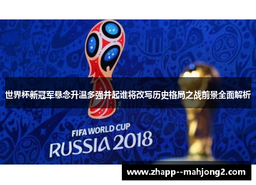 世界杯新冠军悬念升温多强并起谁将改写历史格局之战前景全面解析 世界杯新冠军悬念升温多强并起谁将改写历史格局之战前景全面解析