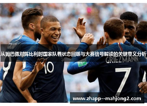 从姆巴佩对阵比利时国家队看状态回暖与大赛信号解读的关键意义分析 从姆巴佩对阵比利时国家队看状态回暖与大赛信号解读的关键意义分析