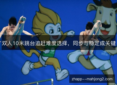 双人10米跳台追赶难度选择，同步与稳定成关键