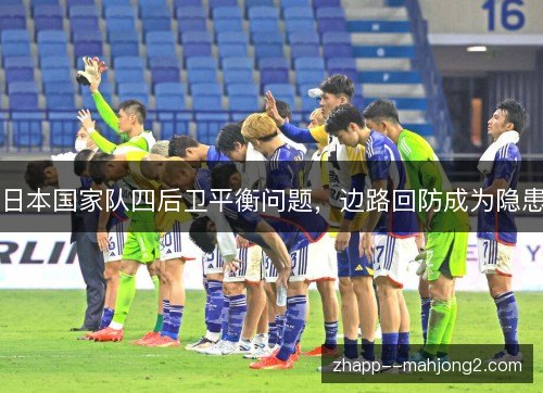 日本国家队四后卫平衡问题，边路回防成为隐患