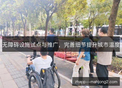 无障碍设施试点与推广,完善细节提升城市温度 无障碍设施试点与推广,完善细节提升城市温度