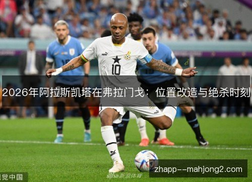 2026年阿拉斯凯塔在弗拉门戈:位置改造与绝杀时刻 2026年阿拉斯凯塔在弗拉门戈:位置改造与绝杀时刻